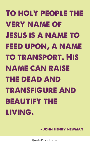 To holy people the very name of jesus is a name to feed upon, a name.. John Henry Newman good life quotes
