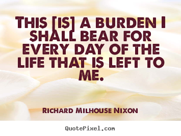 Life quotes - This [is] a burden i shall bear for every day of the life that is..