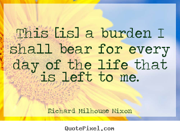Create graphic picture quotes about life - This [is] a burden i shall bear for every day of the life that..