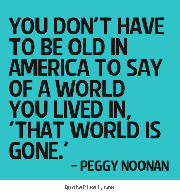 Peggy Noonan picture quote - You don't have to be old in america to say of a world.. - Life quote