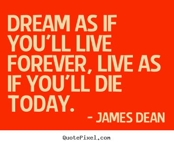 Diy pictures sayings about life - Dream as if you'll live forever, live as if you'll die today.