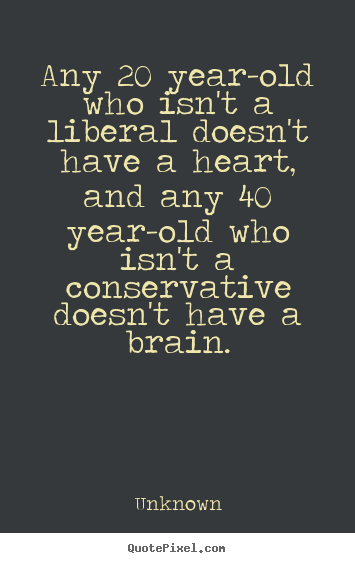 Unknown picture quotes - Any 20 year-old who isn't a liberal doesn't have a heart,.. - Life quotes