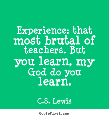 Experience: that most brutal of teachers. but you learn, my god do you.. C.S. Lewis  life quotes