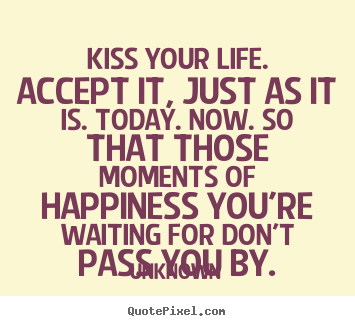 Quote about life - Kiss your life. accept it, just as it is. today. now...
