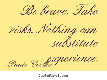Paulo Coelho picture quotes - Be brave. take risks. nothing can substitute experience. - Life quote