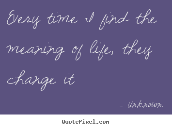 Quotes about life - Every time i find the meaning of life, they change it