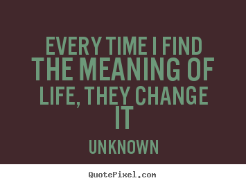 Unknown picture quote - Every time i find the meaning of life, they change it - Life quotes