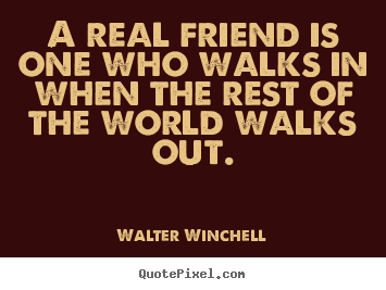 Quote about life - A real friend is one who walks in when the rest of the world walks..
