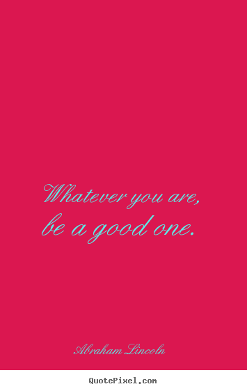 Abraham Lincoln picture quotes - Whatever you are, be a good one. - Life quote