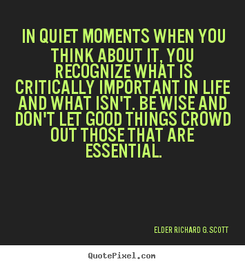 Life quotes - In quiet moments when you think about it, you recognize what is critically..