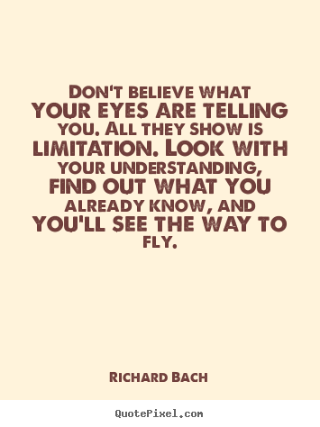 Create your own picture quotes about life - Don't believe what your eyes are telling you. all they show is limitation...