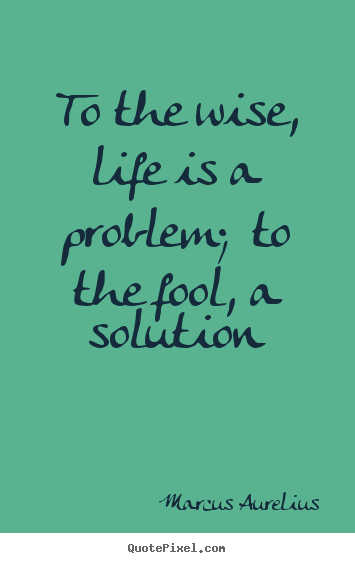 Diy picture quotes about life - To the wise, life is a problem;  to the fool, a solution