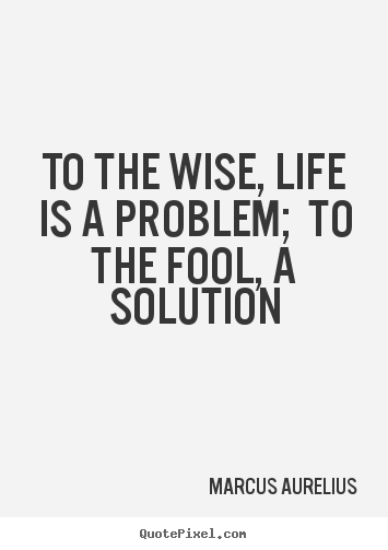 Quote about life - To the wise, life is a problem;  to the fool, a solution