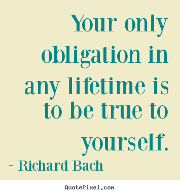 Quotes about life - Your only obligation in any lifetime is to be true to yourself.