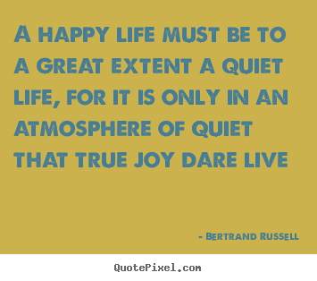Quote about life - A happy life must be to a great extent a quiet life, for..