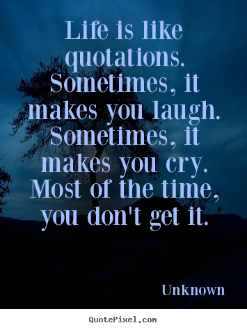 Life is like quotations. sometimes, it makes you laugh. sometimes,.. Unknown greatest life quote