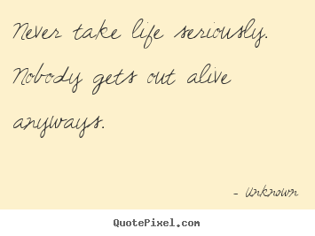 Create your own photo quotes about life - Never take life seriously. nobody gets out alive..