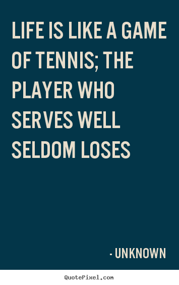 Life is like a game of tennis; the player who serves well seldom.. Unknown  life quotes
