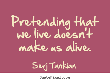 Life quotes - Pretending that we live doesn't make us alive.