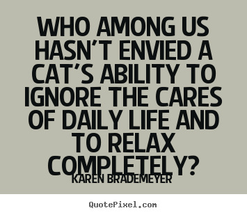 Life sayings - Who among us hasn't envied a cat's ability to ignore..