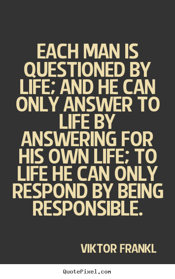 Viktor Frankl picture quote - Each man is questioned by life; and he can only answer to life by.. - Life quotes