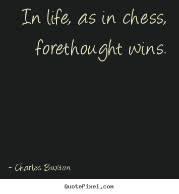 Charles Buxton picture quotes - In life, as in chess, forethought wins. - Life quote