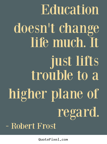 Education doesn't change life much. it just lifts trouble to.. Robert Frost greatest life sayings