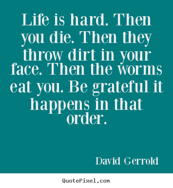 Quotes about life - Life is hard. then you die. then they throw dirt in your face. then..