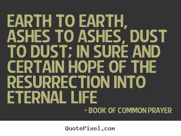 Quote about life - Earth to earth, ashes to ashes, dust to dust;..