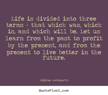 Design custom picture quotes about life - Life is divided into three terms - that which was,..