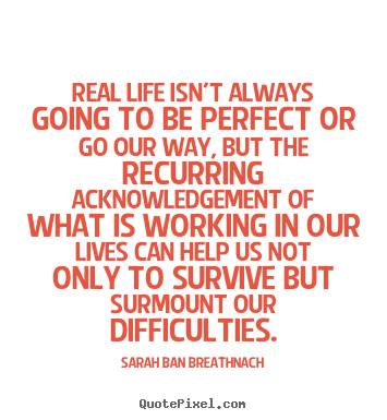 Real life isn't always going to be perfect or go our way, but the recurring.. Sarah Ban Breathnach great life quotes