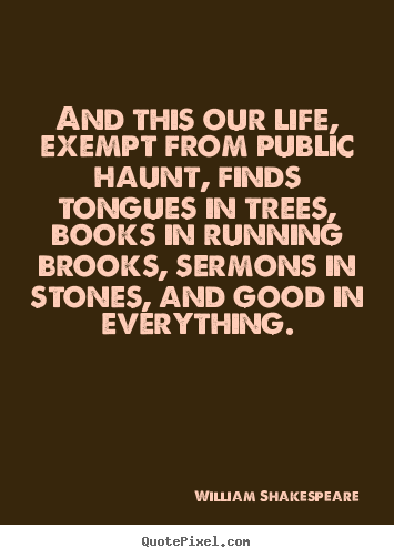 Life quotes - And this our life, exempt from public haunt, finds tongues in trees,..