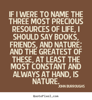 If i were to name the three most precious resources.. John Burroughs  life quotes
