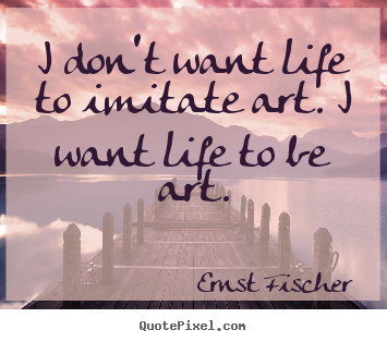 Ernst Fischer photo quote - I don't want life to imitate art. i want life.. - Life quotes