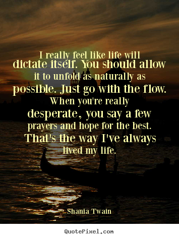 I really feel like life will dictate itself. you should.. Shania Twain greatest life quotes