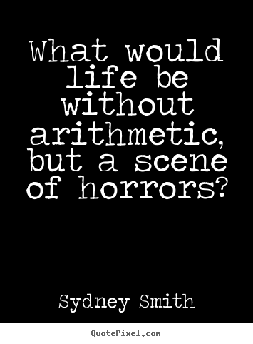What would life be without arithmetic, but a scene of horrors? Sydney Smith top life quotes