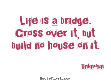 Life is a bridge. cross over it, but build no.. Unknown top life quote
