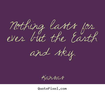 Nothing lasts for ever but the earth and sky. Kansas greatest life quotes