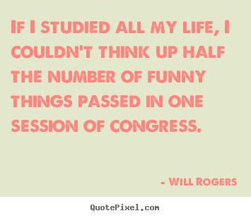 If i studied all my life, i couldn't think.. Will Rogers best life quotes