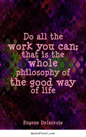 Quote about life - Do all the work you can; that is the whole philosophy..