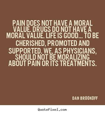 Pain does not have a moral value. drugs do not have a.. Dan Brookoff  life quotes