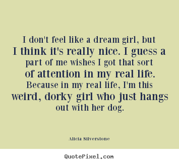 Customize picture quote about life - I don't feel like a dream girl, but i think it's really nice...