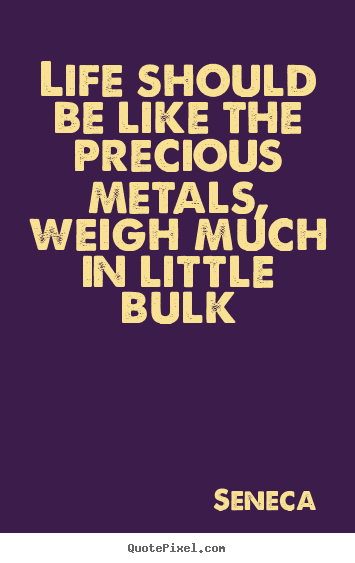 Life should be like the precious metals, weigh much in.. Seneca greatest life quote