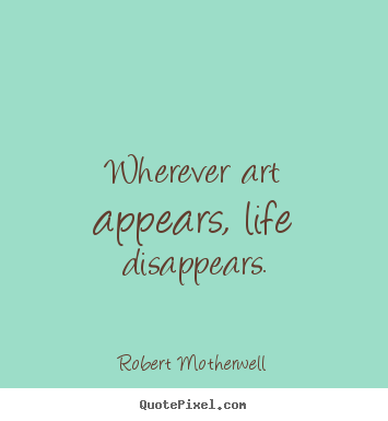 Wherever art appears, life disappears. Robert Motherwell top life quotes
