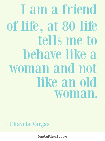 How to design picture quotes about life - I am a friend of life, at 80 life tells me to behave like..