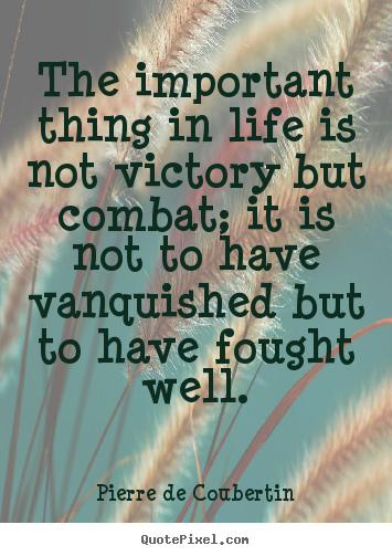 Life sayings - The important thing in life is not victory but combat;..