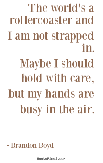 Quotes about life - The world's a rollercoaster and i am not strapped..