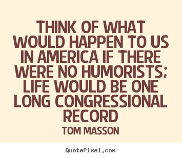 Tom Masson poster quotes - Think of what would happen to us in america if.. - Life quote