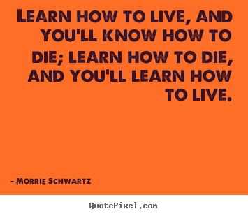 Design custom picture quotes about life - Learn how to live, and you'll know how to die; learn how to die,..