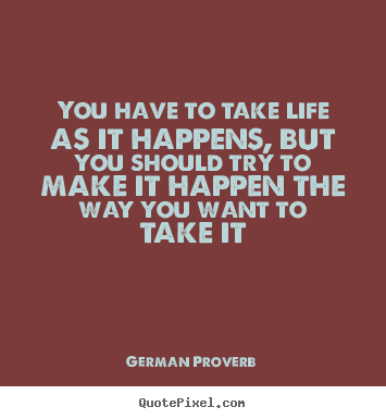 You have to take life as it happens, but you should try to make.. German Proverb famous life quotes